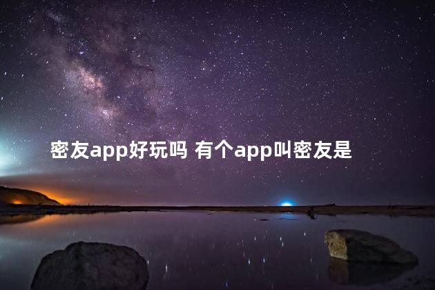 密友app好玩吗 有个app叫密友是约可靠吗